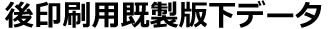 後印刷既製版下データ